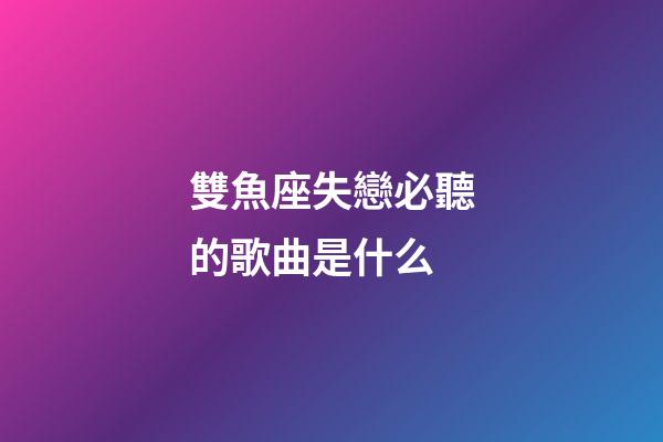 雙魚座失戀必聽的歌曲是什么-第1張-星座運勢-玄機派