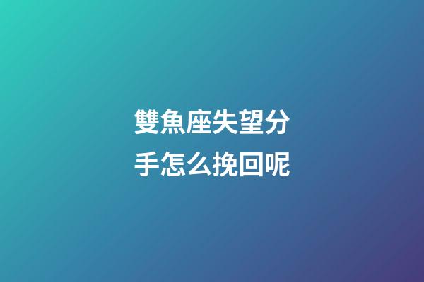 雙魚座失望分手怎么挽回呢
