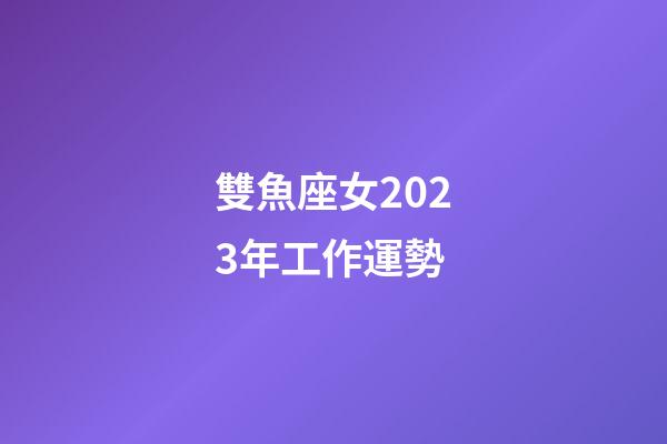雙魚座女2023年工作運勢-第1張-星座運勢-玄機派