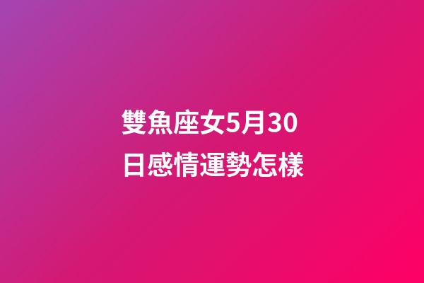雙魚座女5月30日感情運勢怎樣-第1張-星座運勢-玄機派
