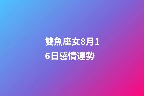 雙魚座女8月16日感情運勢-第1張-星座運勢-玄機派