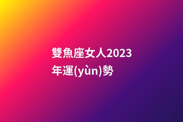 雙魚座女人2023年運(yùn)勢-第1張-星座運(yùn)勢-玄機(jī)派