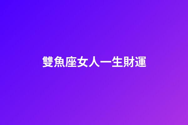雙魚座女人一生財運