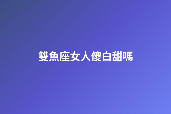 雙魚座女人傻白甜嗎-第1張-星座運勢-玄機派