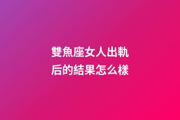 雙魚座女人出軌后的結果怎么樣-第1張-星座運勢-玄機派