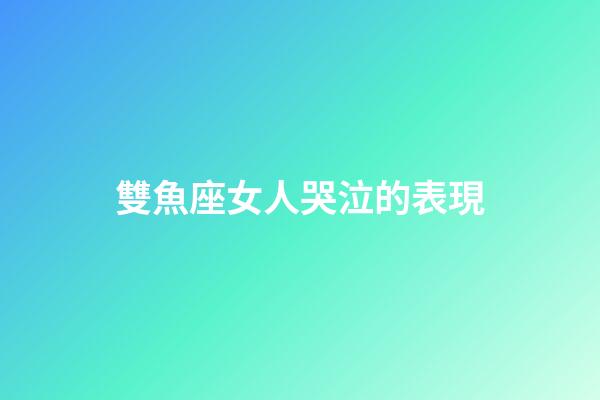 雙魚座女人哭泣的表現-第1張-星座運勢-玄機派