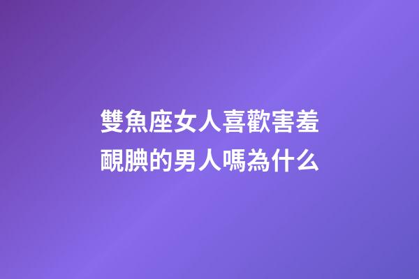 雙魚座女人喜歡害羞靦腆的男人嗎為什么-第1張-星座運勢-玄機派