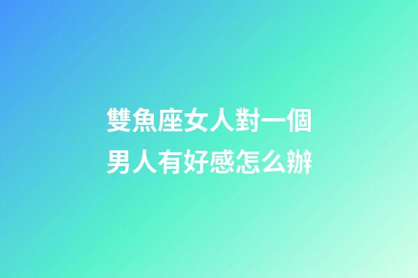 雙魚座女人對一個男人有好感怎么辦-第1張-星座運勢-玄機派