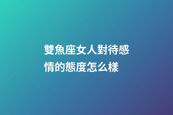 雙魚座女人對待感情的態度怎么樣-第1張-星座運勢-玄機派