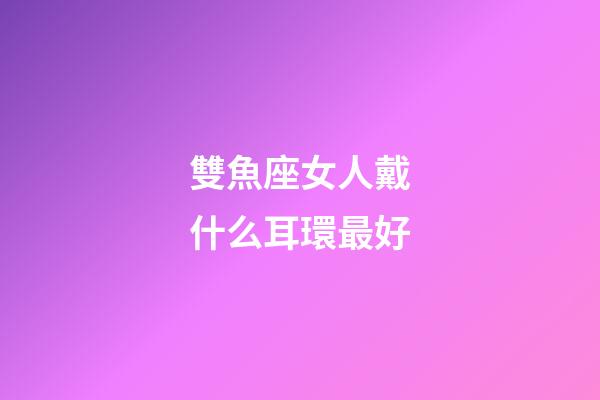 雙魚座女人戴什么耳環最好-第1張-星座運勢-玄機派