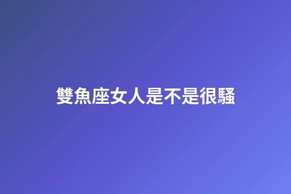 雙魚座女人是不是很騷-第1張-星座運勢-玄機派