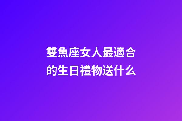 雙魚座女人最適合的生日禮物送什么-第1張-星座運勢-玄機派