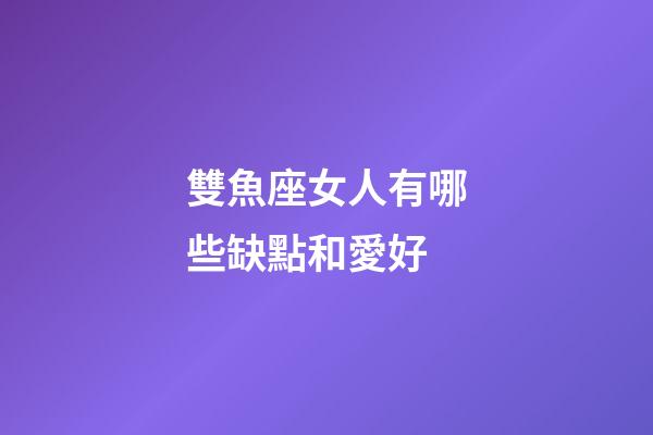 雙魚座女人有哪些缺點和愛好-第1張-星座運勢-玄機派
