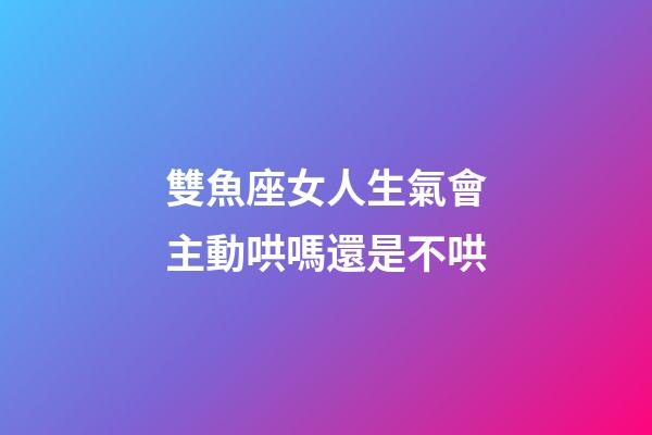 雙魚座女人生氣會主動哄嗎還是不哄-第1張-星座運勢-玄機派