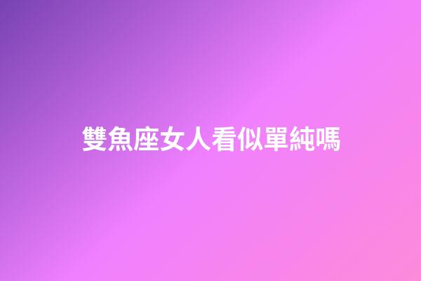 雙魚座女人看似單純嗎-第1張-星座運勢-玄機派