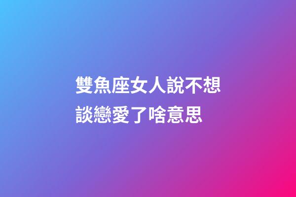 雙魚座女人說不想談戀愛了啥意思-第1張-星座運勢-玄機派