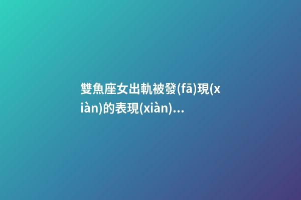 雙魚座女出軌被發(fā)現(xiàn)的表現(xiàn)有哪些-第1張-星座運(yùn)勢(shì)-玄機(jī)派