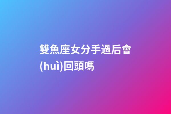 雙魚座女分手過后會(huì)回頭嗎-第1張-星座運(yùn)勢-玄機(jī)派