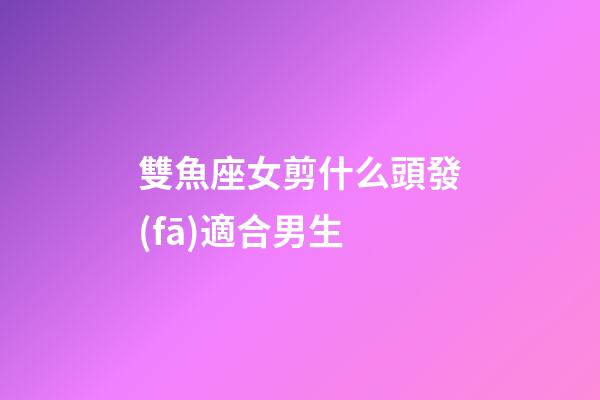 雙魚座女剪什么頭發(fā)適合男生-第1張-星座運(yùn)勢-玄機(jī)派