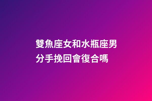 雙魚座女和水瓶座男分手挽回會復合嗎-第1張-星座運勢-玄機派