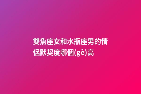 雙魚座女和水瓶座男的情侶默契度哪個(gè)高-第1張-星座運(yùn)勢-玄機(jī)派