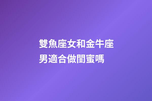 雙魚座女和金牛座男適合做閨蜜嗎-第1張-星座運勢-玄機派