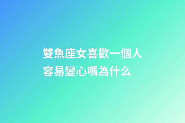 雙魚座女喜歡一個人容易變心嗎為什么-第1張-星座運勢-玄機派