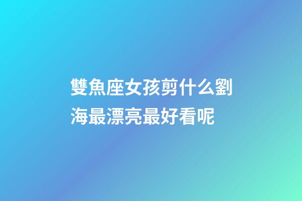 雙魚座女孩剪什么劉海最漂亮最好看呢-第1張-星座運勢-玄機派