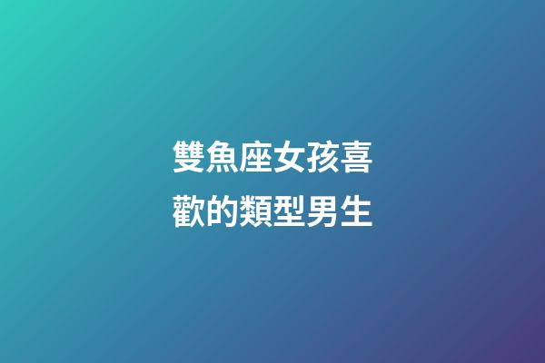 雙魚座女孩喜歡的類型男生-第1張-星座運勢-玄機派