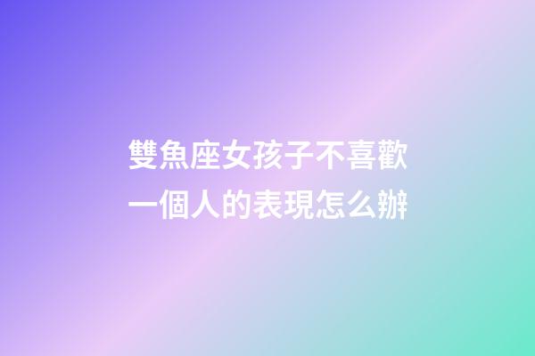雙魚座女孩子不喜歡一個人的表現怎么辦-第1張-星座運勢-玄機派