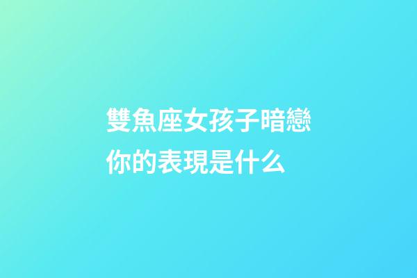雙魚座女孩子暗戀你的表現是什么-第1張-星座運勢-玄機派