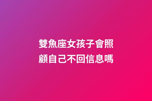 雙魚座女孩子會照顧自己不回信息嗎-第1張-星座運勢-玄機派