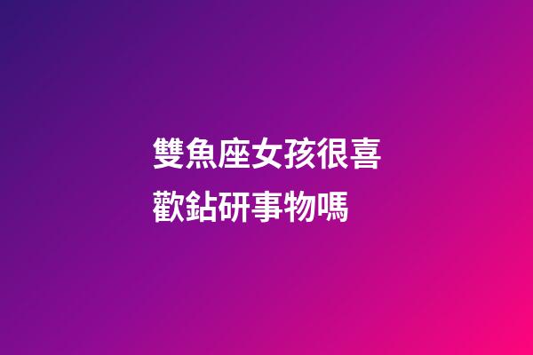 雙魚座女孩很喜歡鉆研事物嗎-第1張-星座運勢-玄機派