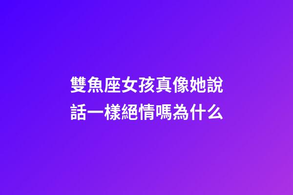 雙魚座女孩真像她說話一樣絕情嗎為什么-第1張-星座運勢-玄機派