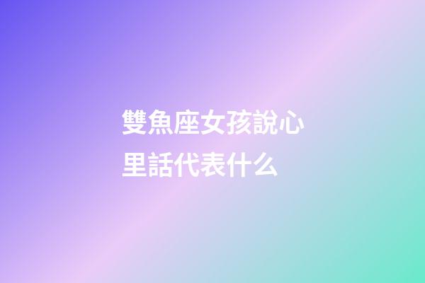 雙魚座女孩說心里話代表什么-第1張-星座運勢-玄機派