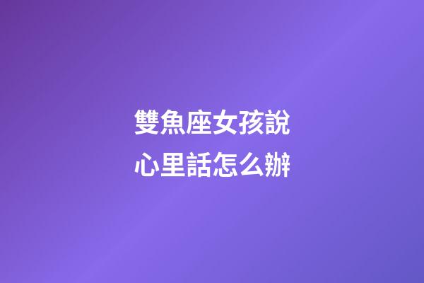 雙魚座女孩說心里話怎么辦-第1張-星座運(yùn)勢(shì)-玄機(jī)派