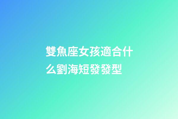 雙魚座女孩適合什么劉海短發發型-第1張-星座運勢-玄機派