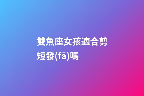 雙魚座女孩適合剪短發(fā)嗎-第1張-星座運(yùn)勢(shì)-玄機(jī)派