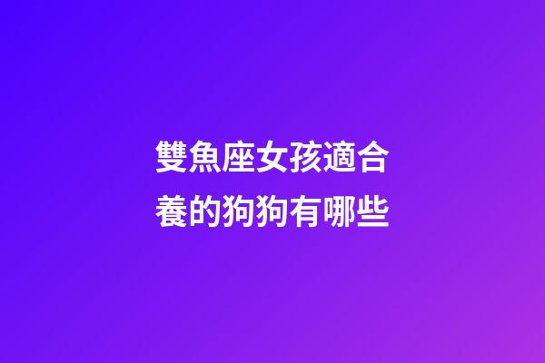 雙魚座女孩適合養的狗狗有哪些-第1張-星座運勢-玄機派