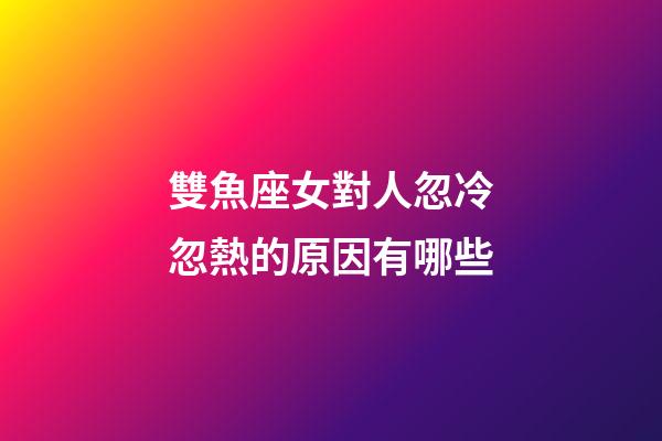 雙魚座女對人忽冷忽熱的原因有哪些-第1張-星座運勢-玄機派