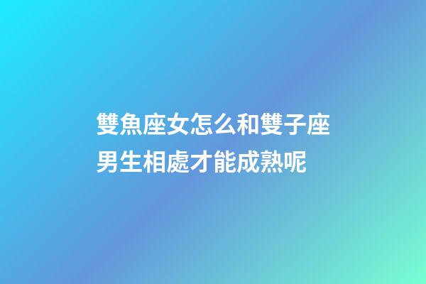 雙魚座女怎么和雙子座男生相處才能成熟呢-第1張-星座運(yùn)勢(shì)-玄機(jī)派