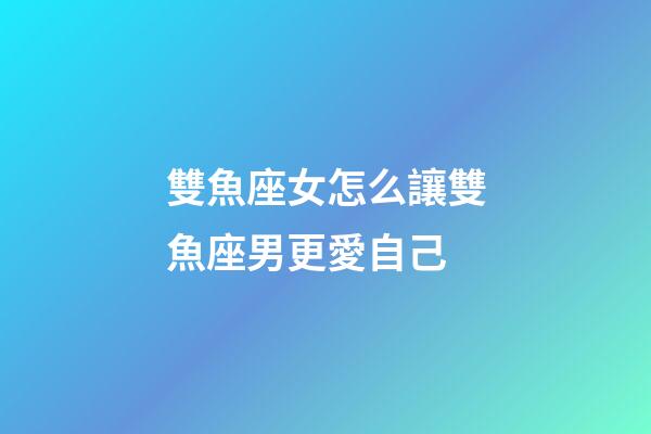 雙魚座女怎么讓雙魚座男更愛自己-第1張-星座運勢-玄機派
