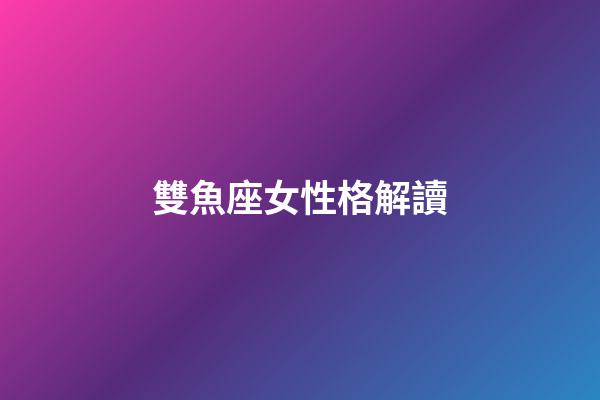 雙魚座女性格解讀-第1張-星座運(yùn)勢-玄機(jī)派