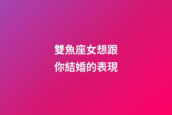 雙魚座女想跟你結婚的表現-第1張-星座運勢-玄機派