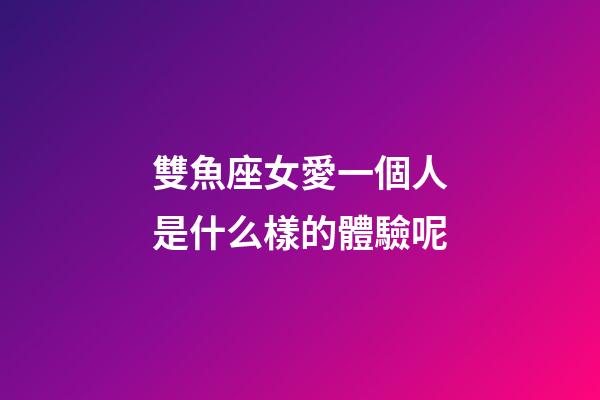 雙魚座女愛一個人是什么樣的體驗呢-第1張-星座運勢-玄機派