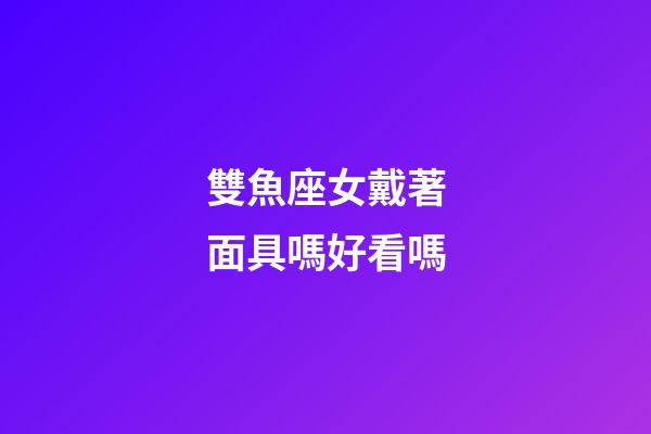 雙魚座女戴著面具嗎好看嗎