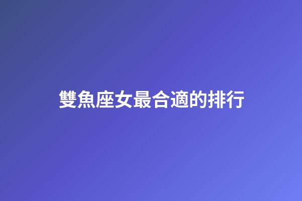 雙魚座女最合適的排行-第1張-星座運勢-玄機派