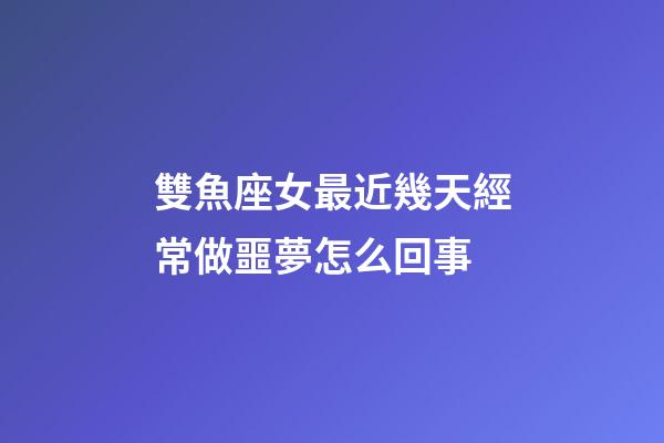 雙魚座女最近幾天經常做噩夢怎么回事