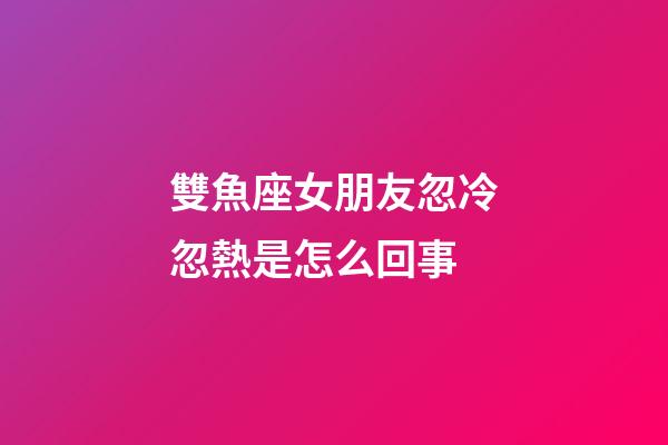 雙魚座女朋友忽冷忽熱是怎么回事-第1張-星座運勢-玄機派