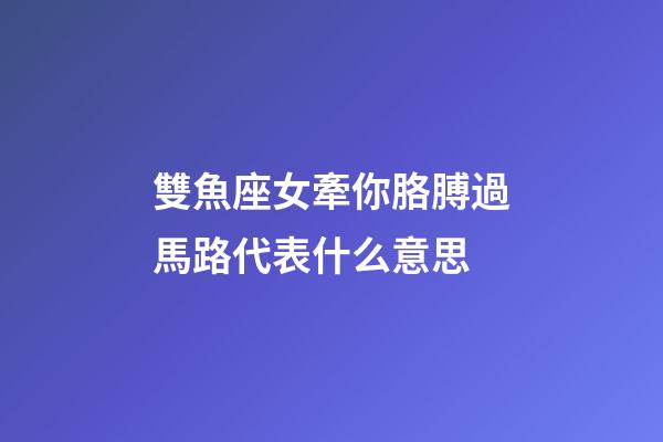 雙魚座女牽你胳膊過馬路代表什么意思-第1張-星座運(yùn)勢-玄機(jī)派